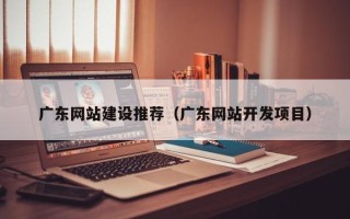 南京广东网站建设推荐（广东网站开发项目）