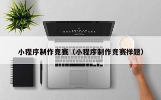 南京小程序制作竞赛（小程序制作竞赛样题）