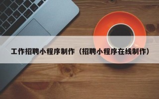 南京工作招聘小程序制作（招聘小程序在线制作）