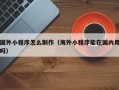南京国外小程序怎么制作（海外小程序能在国内用吗）