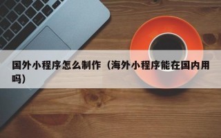 南京国外小程序怎么制作（海外小程序能在国内用吗）
