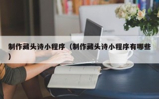 南京制作藏头诗小程序（制作藏头诗小程序有哪些）