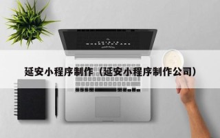 南京延安小程序制作（延安小程序制作公司）